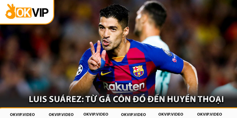 Luis Suárez: Từ gã côn đồ đến huyền thoại