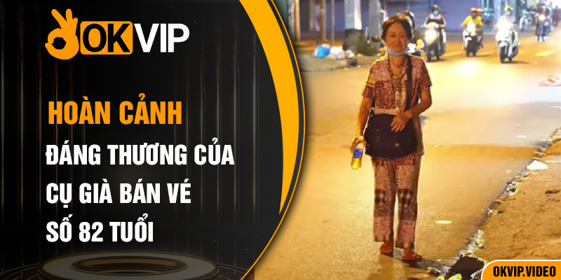 Hoàn cảnh đáng thương của cụ già bán vé số 82 tuổi