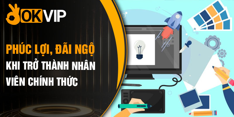 Phúc lợi, đãi ngộ tốt khi trở thành nhân viên chính thức